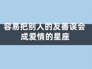 容易把别人的友善误会成爱情的星座