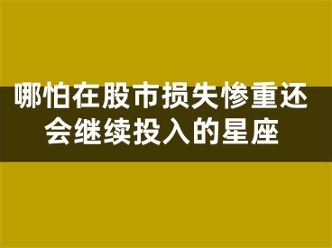 哪怕在股市损失惨重还会继续投入的星座