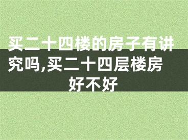 买二十四楼的房子有讲究吗,买二十四层楼房好不好