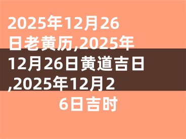 2025年12月26日老黄历,2025年12月26日黄道吉日,2025年12月26日吉时