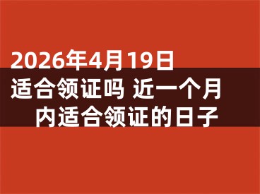 2026年4月19日适合领证吗 近一个月内适合领证的日子