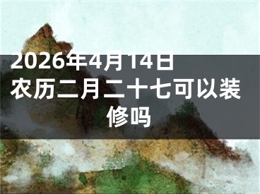 2026年4月14日农历二月二十七可以装修吗