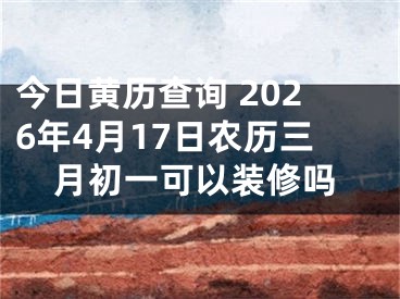 今日黄历查询 2026年4月17日农历三月初一可以装修吗