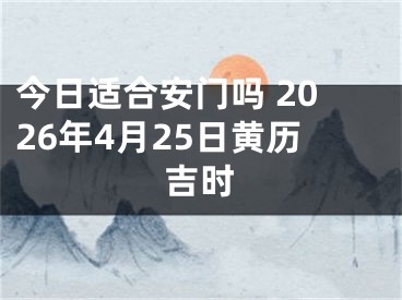 今日适合安门吗 2026年4月25日黄历吉时