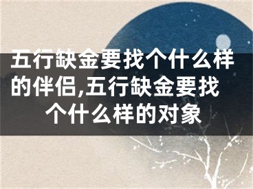 五行缺金要找个什么样的伴侣,五行缺金要找个什么样的对象