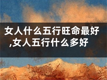 女人什么五行旺命最好,女人五行什么多好