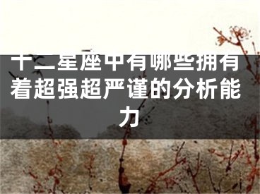 十二星座中有哪些拥有着超强超严谨的分析能力