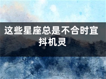 这些星座总是不合时宜抖机灵