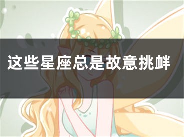 这些星座总是故意挑衅