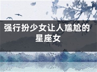 强行扮少女让人尴尬的星座女