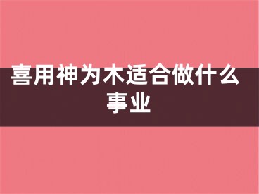 喜用神为木适合做什么事业