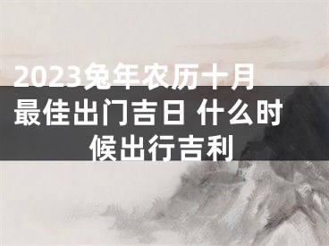 2023兔年农历十月最佳出门吉日 什么时候出行吉利