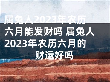 属兔人2023年农历六月能发财吗 属兔人2023年农历六月的财运好吗