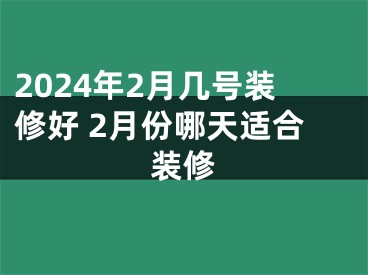 2024年2月几号装修好 2月份哪天适合装修