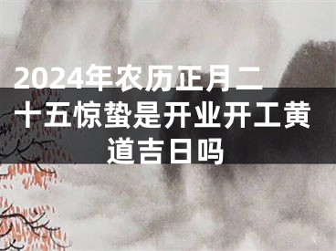 2024年农历正月二十五惊蛰是开业开工黄道吉日吗
