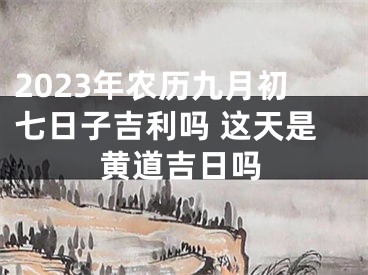 2023年农历九月初七日子吉利吗 这天是黄道吉日吗