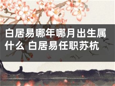 白居易哪年哪月出生属什么 白居易任职苏杭