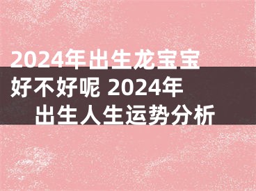 2024年出生龙宝宝好不好呢 2024年出生人生运势分析