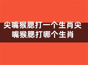 尖嘴猴腮打一个生肖尖嘴猴腮打哪个生肖