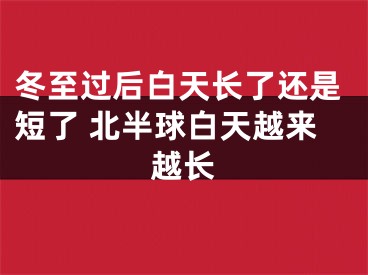 冬至过后白天长了还是短了 北半球白天越来越长