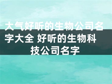 大气好听的生物公司名字大全 好听的生物科技公司名字