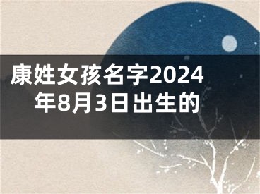 康姓女孩名字2024年8月3日出生的