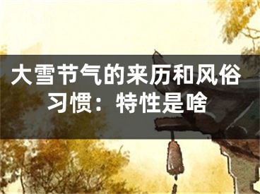 大雪节气的来历和风俗习惯：特性是啥