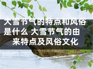 大雪节气的特点和风俗是什么 大雪节气的由来特点及风俗文化