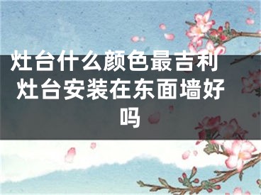灶台什么颜色最吉利  灶台安装在东面墙好吗
