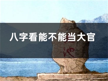 八字看能不能当大官
