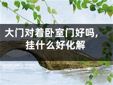 大门对着卧室门好吗,挂什么好化解