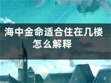 海中金命适合住在几楼 怎么解释