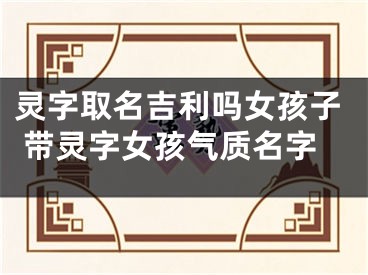 灵字取名吉利吗女孩子 带灵字女孩气质名字