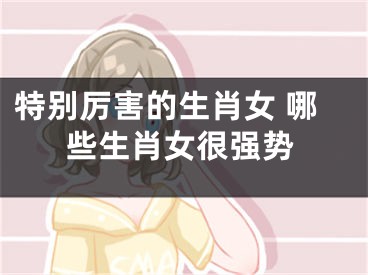 特别厉害的生肖女 哪些生肖女很强势