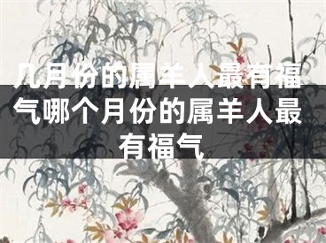 几月份的属羊人最有福气哪个月份的属羊人最有福气