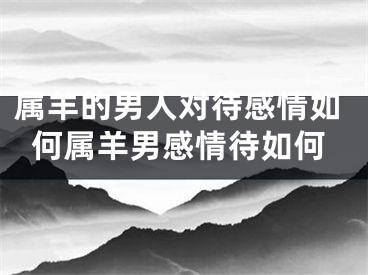 属羊的男人对待感情如何属羊男感情待如何