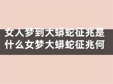 女人梦到大蟒蛇征兆是什么女梦大蟒蛇征兆何