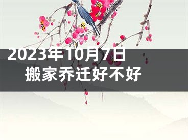2023年10月7日搬家乔迁好不好 