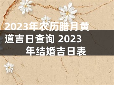 2023年农历腊月黄道吉日查询 2023年结婚吉日表