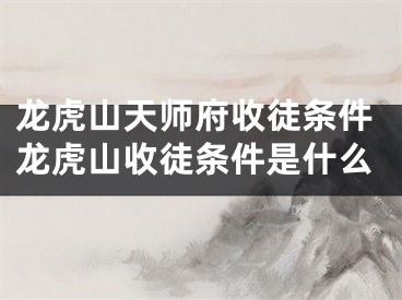 龙虎山天师府收徒条件龙虎山收徒条件是什么
