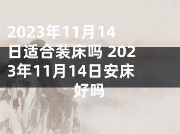 2023年11月14日适合装床吗 2023年11月14日安床好吗