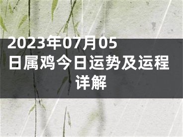 2023年07月05日属鸡今日运势及运程详解