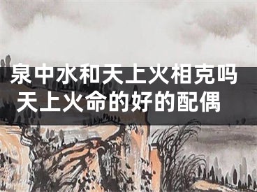 泉中水和天上火相克吗 天上火命的好的配偶
