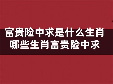 富贵险中求是什么生肖哪些生肖富贵险中求