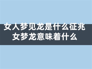 女人梦见龙是什么征兆女梦龙意味着什么