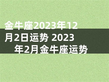 金牛座2023年12月2日运势 2023年2月金牛座运势