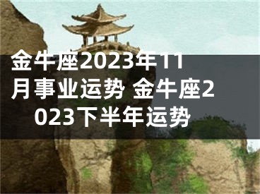 金牛座2023年11月事业运势 金牛座2023下半年运势