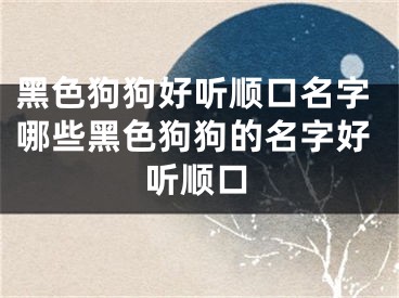 黑色狗狗好听顺口名字哪些黑色狗狗的名字好听顺口