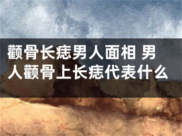 颧骨长痣男人面相 男人颧骨上长痣代表什么