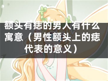 额头有痣的男人有什么寓意（男性额头上的痣代表的意义）